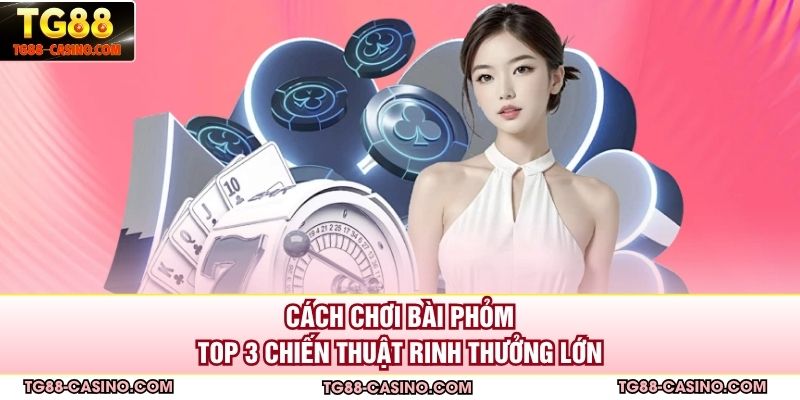 Cách Chơi Bài Phỏm - Top 3 Chiến Thuật Rinh Thưởng Lớn